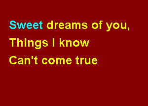 Sweet dreams of you,
Things I know

Can't come true