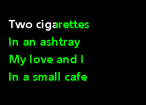 Two cigarettes

In an ashtray

My love and I
In a small cafe
