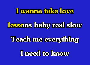 I wanna take love

lessons baby real slow
Teach me everything

I need to know