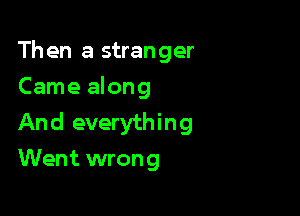 Then a stranger
Came along

And everything
Went wron g