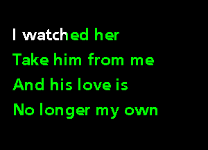 lwatched her
Take him from me
And his love is

No longer my own