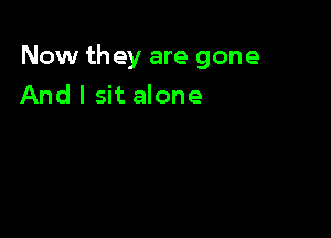 Now they are gone

And I sit alone