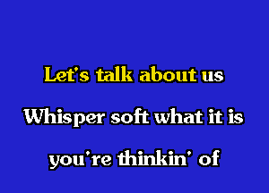 Let's talk about us

Whisper soft what it is

you're thinkin' of l