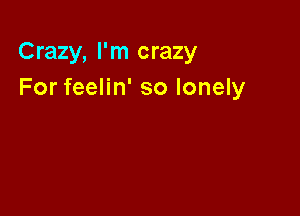 Crazy, I'm crazy
For feelin' so lonely
