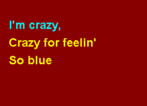 I'm crazy,
Crazy for feelin'

So blue
