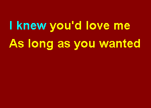 I knew you'd love me
As long as you wanted