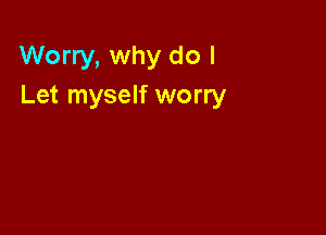 Worry, why do I
Let myself worry