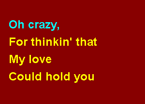 Oh crazy,
For thinkin' that

My love
Could hold you