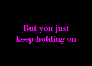 But you just

keep holding on
