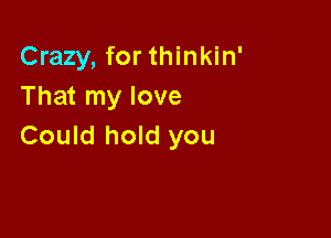 Crazy, for thinkin'
That my love

Could hold you