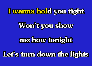 I wanna hold you tight
Won't you show
me how tonight

Let's turn down the lights