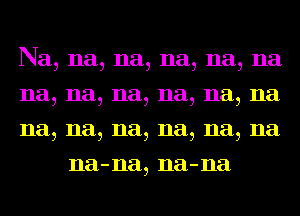 Na, na, na, na, na, na

na, na, na, na, na, na

na, na, na, na, na, na
na-na, na-na