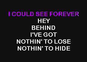 HEY
BEHIND

I'VE GOT
NOTHIN' TO LOSE
NOTHIN'TO HIDE