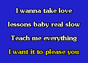 I wanna take love
lessons baby real slow

Teach me everything

I want it to please you