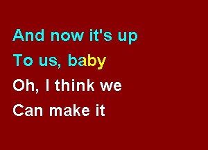 And now it's up
To us, baby

Oh, I think we
Can make it
