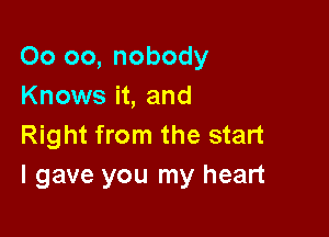 00 oo, nobody
Knows it, and

Right from the start
I gave you my heart