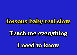 lessons baby real slow

Teach me everything

I need to know