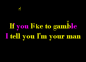 .J
I I

If you 11' kc to gamile

I tell you I'm your man