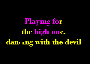 Playing for
the high one,
dam ing with the devil