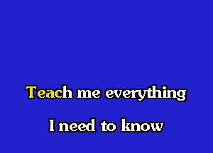 Teach me everything

I need to know