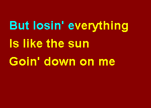 But Iosin' everything
Is like the sun

Goin' down on me