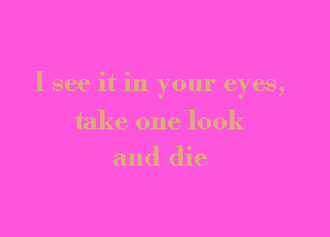 I see it in your eyes,

take one look
and die