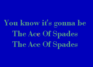 You know it's gonna be

The Ace Of Spades
The Ace Of Spades
