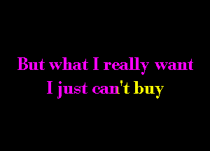 But What I really want
I just can't buy