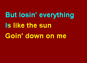 But Iosin' everything
Is like the sun

Goin' down on me