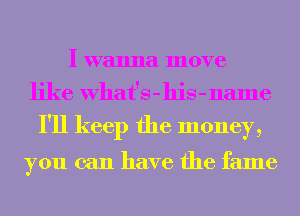 I wanna move
like What's-his-name
I'll keep the money,

you can have the fame