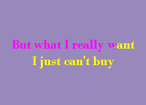 But What I really want
I just can't buy