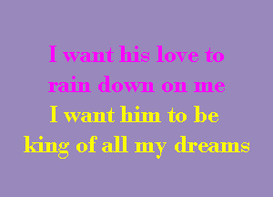 I want his love to
rain down 011 me

I want him to be
king of all my dreams