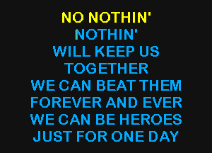 NO NOTHIN'
NOTHIN'
WILL KEEP US

TOGETHER
WE CAN BEAT THEM
FOREVER AND EVER
WE CAN BE HEROES
JUST FOR ONE DAY