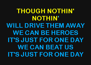 THOUGH NOTHIN'
NOTHIN'

WILL DRIVE THEM AWAY
WE CAN BE HEROES
IT'S JUST FOR ONE DAY
WE CAN BEAT US
IT'S JUST FOR ONE DAY