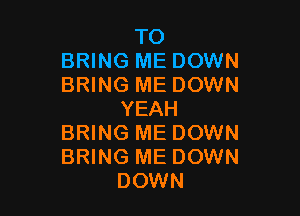 TO
BRING ME DOWN
BRING ME DOWN

YEAH
BRING ME DOWN
BRING ME DOWN

DOWN