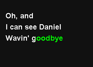 Oh, and
I can see Daniel

Wavin' goodbye