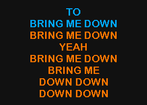 TO
BRING ME DOWN
BRING ME DOWN

YEAH

BRING ME DOWN
BRING ME
DOWN DOWN
DOWN DOWN