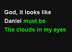 God, it looks like
Daniel must be

The clouds in my eyes