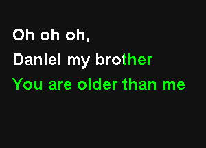 Oh oh oh,
Daniel my brother

You are older than me