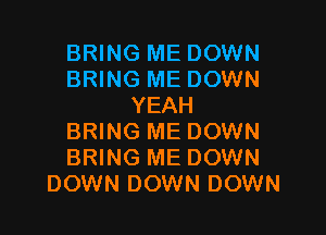 BRING ME DOWN
BRING ME DOWN
YEAH

BRING ME DOWN
BRING ME DOWN
DOWN DOWN DOWN