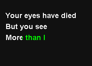 Your eyes have died
But you see

More than I