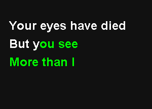 Your eyes have died
But you see

More than I