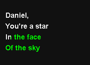 Daniel,
You're a star

In the face
Of the sky