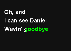 Oh, and
I can see Daniel

Wavin' goodbye