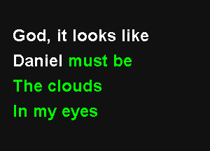 God, it looks like
Daniel must be

The clouds
In my eyes