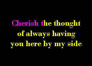 Cherish the thought

of always having
you here by my Side