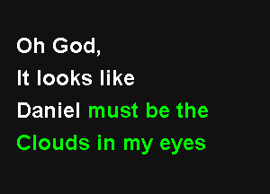 Oh God,
It looks like

Daniel must be the
Clouds in my eyes