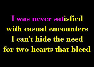I was never satisiied
With casual encounters

I can't hide the need
for two hearts that bleed