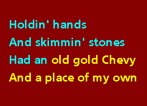 Holdin' hands
And skimmin' stones

Had an old gold Chevy

And a place of my own