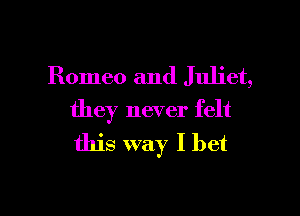 Romeo and Juliet,

they never felt
this way I bet
